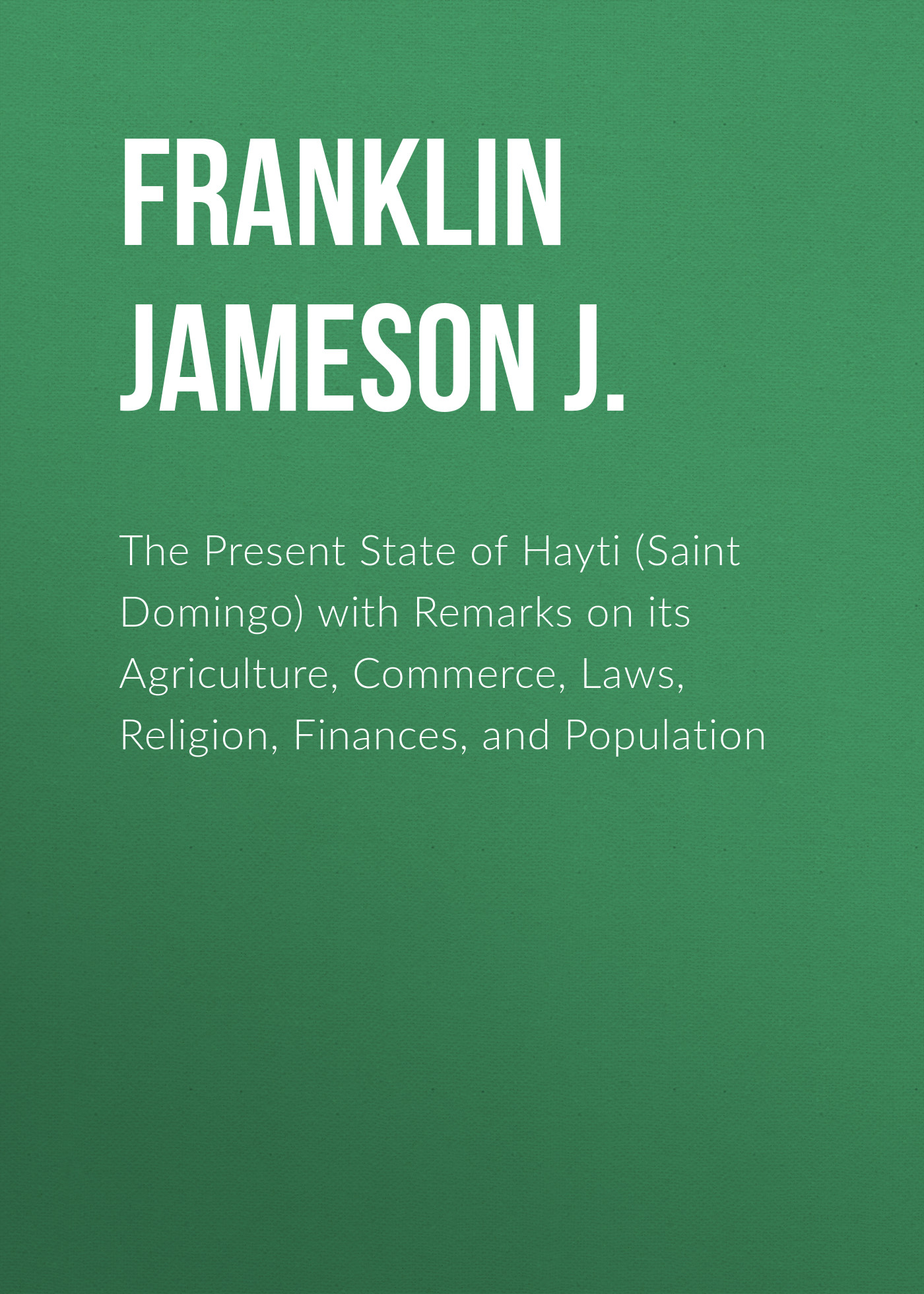 The Present State of Hayti (Saint Domingo) with Remarks on its Agriculture, Commerce, Laws, Religion, Finances, and Population