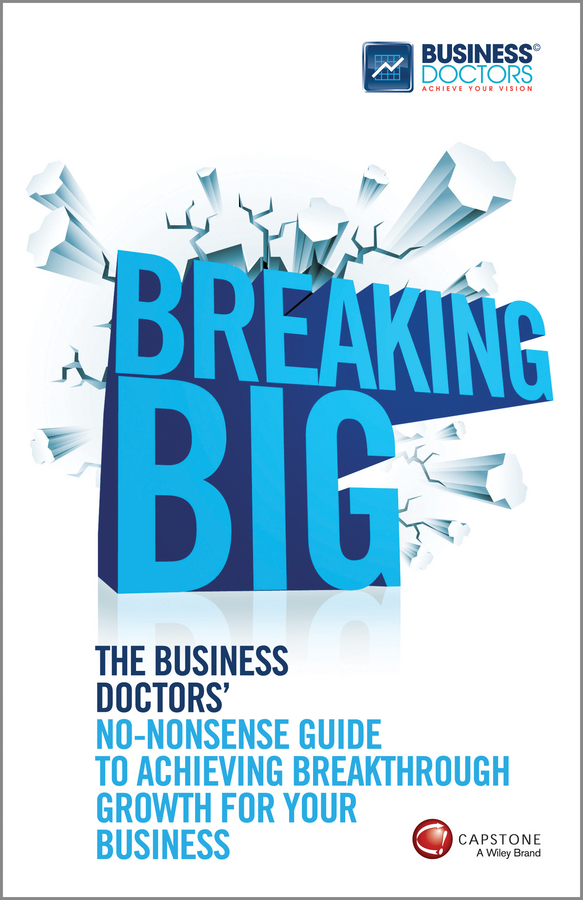 Breaking Big. The Business Doctors'No-nonsense Guide to Achieving Breakthrough Growth for Your Business