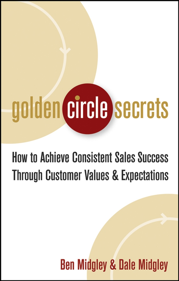 Golden Circle Secrets. How to Achieve Consistent Sales Success Through Customer Values&Expectations
