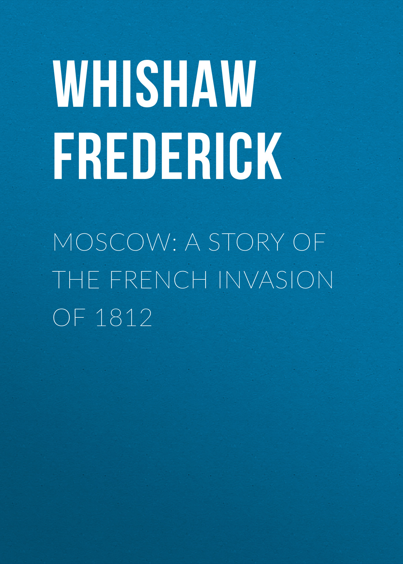 Книга Moscow: A Story of the French Invasion of 1812 из серии , созданная Frederick Whishaw, может относится к жанру Зарубежная классика, История, Зарубежная образовательная литература, Зарубежная старинная литература. Стоимость электронной книги Moscow: A Story of the French Invasion of 1812 с идентификатором 34336314 составляет 0 руб.