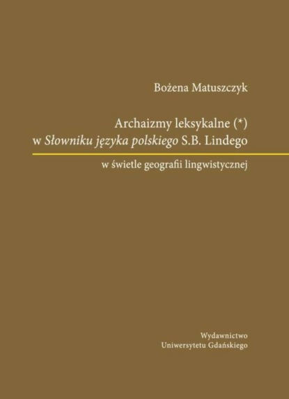 Archaizmy leksykalne w Słowniku języka polskiego S.B. Lindego w świetle geografii lingwistycznej
Archaizmy leksykalne w Słowniku języka polskiego S.B. Lindego w świetle geografii lingwistycznej