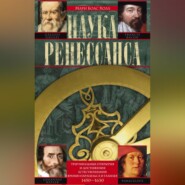 Наука Ренессанса. Триумфальные открытия и достижения естествознания времен Парацельса и Галилея. 1450–1630