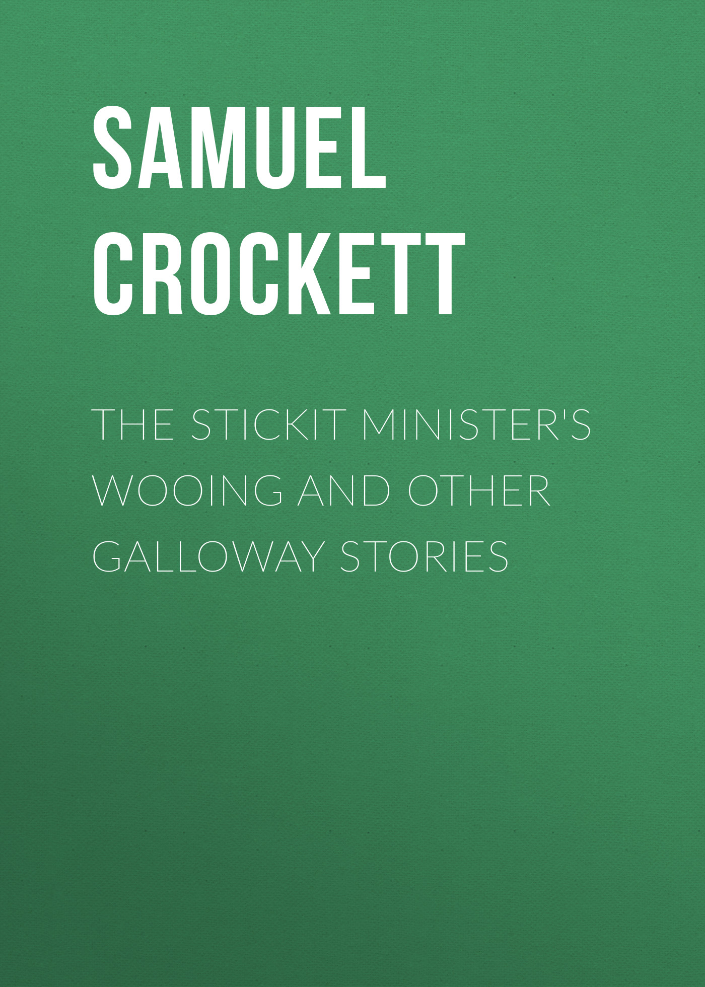 Crockett Samuel Rutherford The Stickit Minister's Wooing and Other Galloway Stories