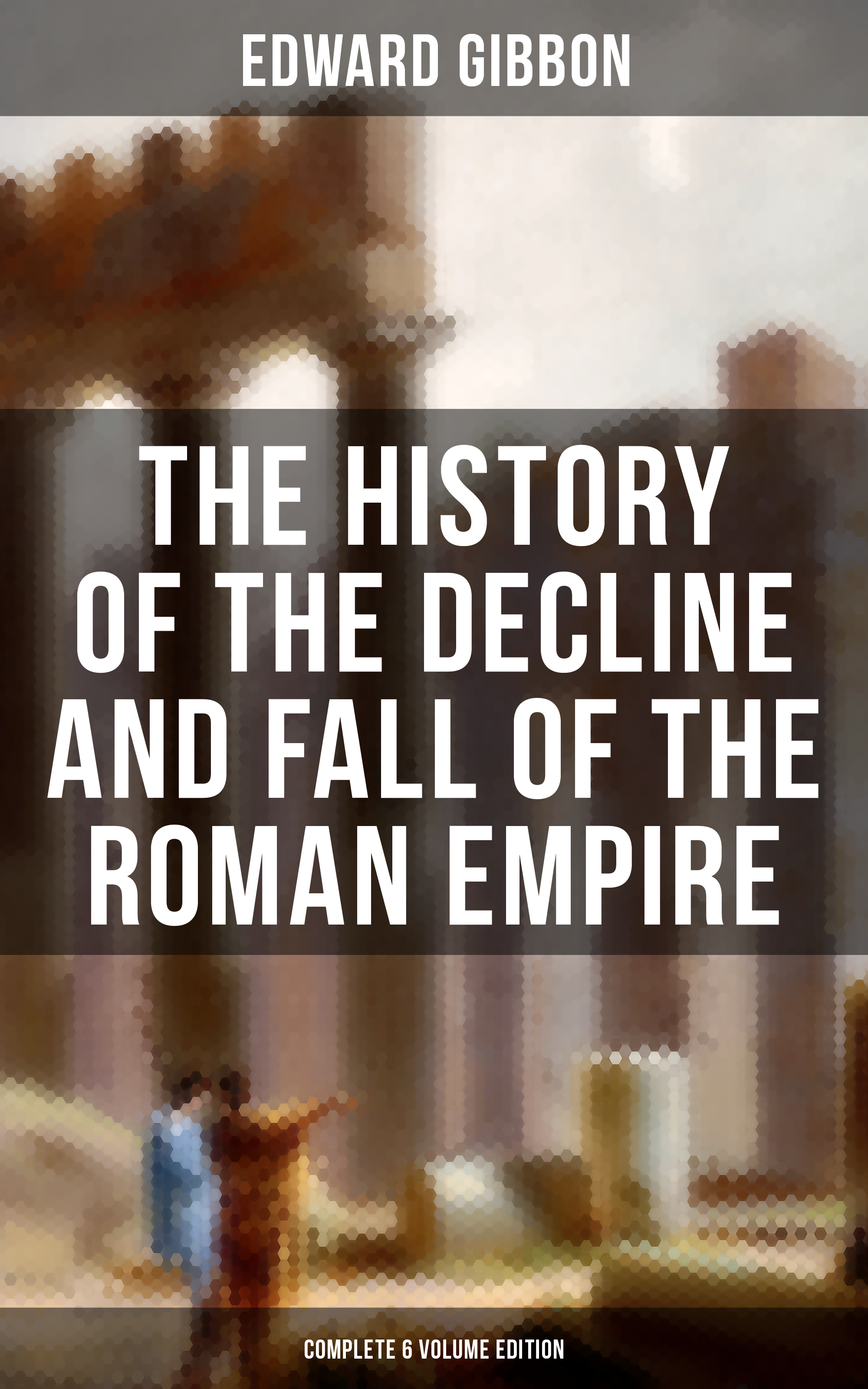Edward Gibbon The History of the Decline and Fall of the Roman Empire (Complete 6 Volume Edition)