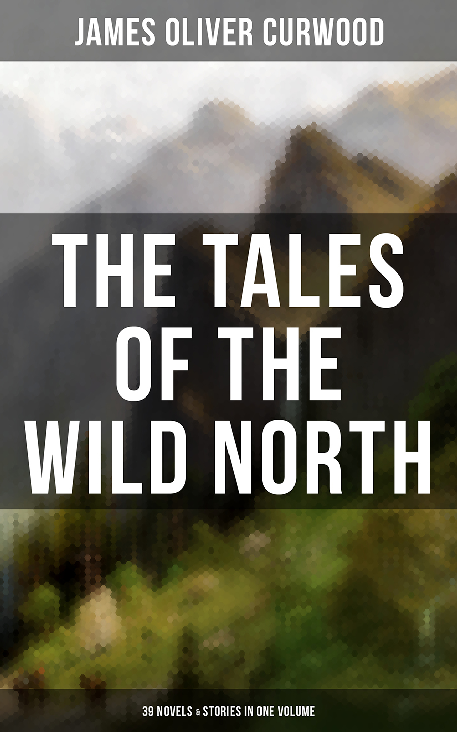 The Tales of the Wild North (39 Novels & Stories in One Volume)