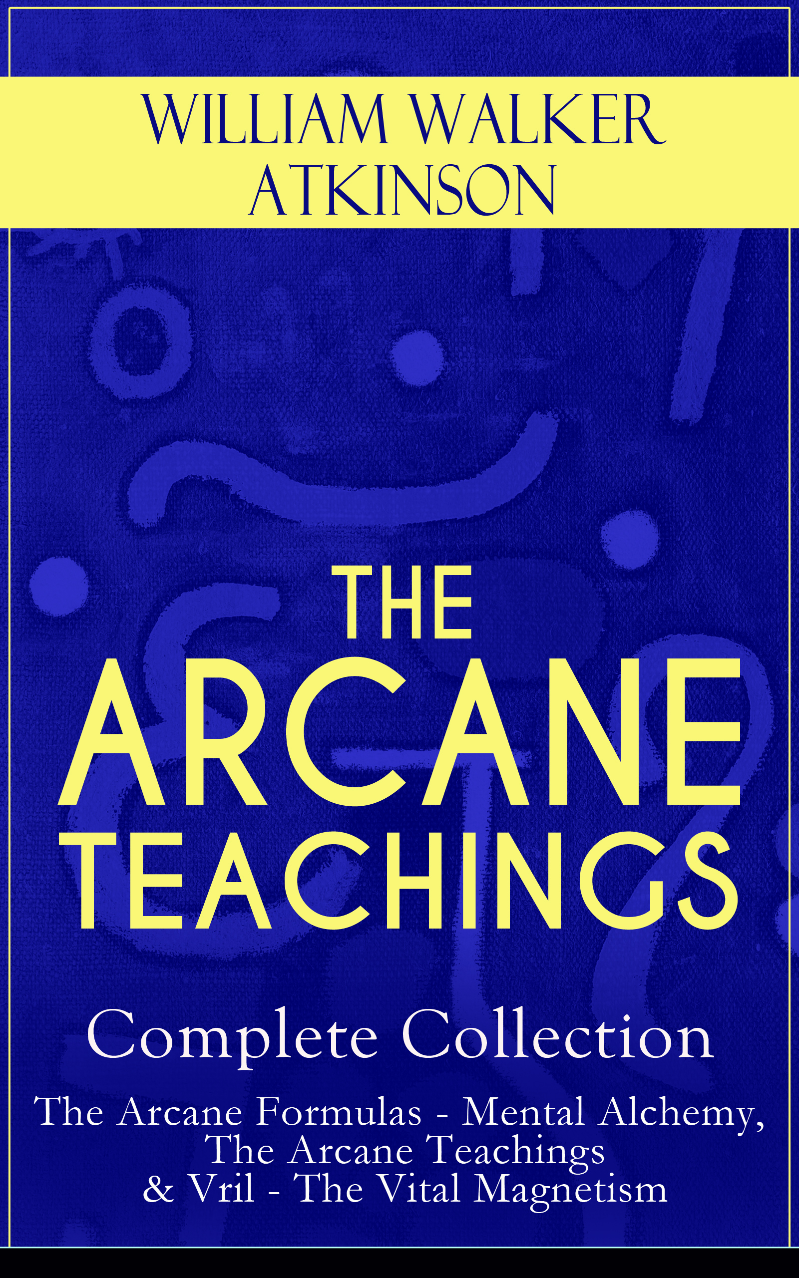 William Walker Atkinson THE ARCANE TEACHINGS - Complete Collection: The Arcane Formulas - Mental Alchemy, The Arcane Teachings & Vril - The Vital Magnetism teachings from the american earth – indian religion