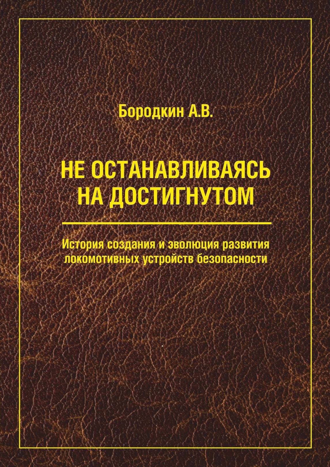 Не останавливаясь на достигнутом. История создания и эволюция развития  локомотивных устройств безопасности, А. В. Бородкин – скачать pdf на ЛитРес