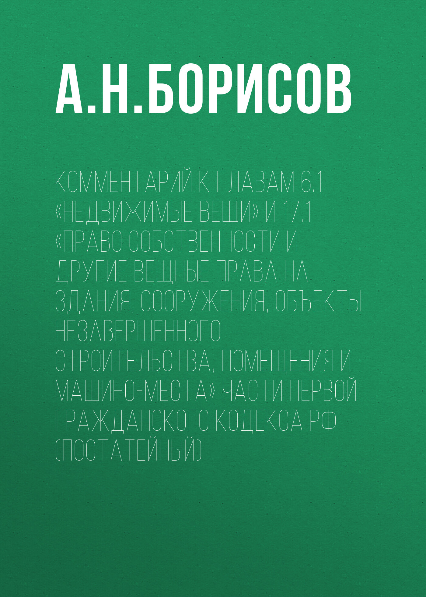 Комментарий к главам 6.1 «Недвижимые вещи» и 17.1 «Право собственности и  другие вещные права на здания, сооружения, объекты незавершенного  строительства, помещения и машино-места» части первой Гражданского кодекса  РФ (постатейный), А. Н. Борисов –