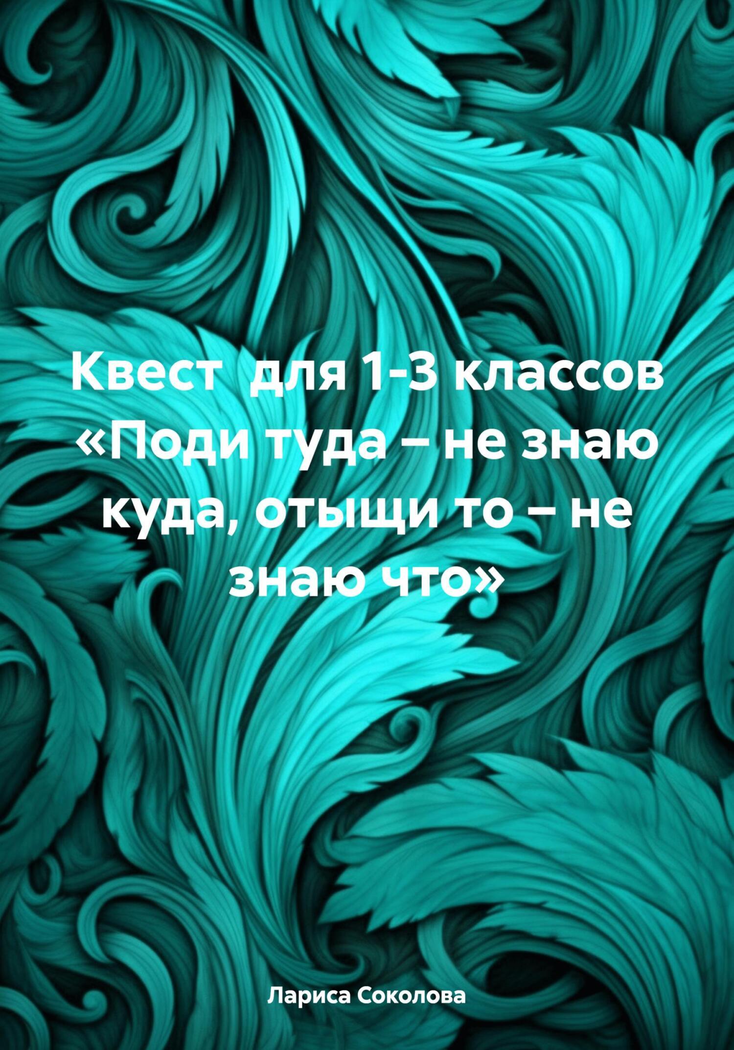 Квест для 1-3 классов «Поди туда – не знаю куда, отыщи то – не знаю что»,  Лариса Соколова – скачать книгу fb2, epub, pdf на ЛитРес