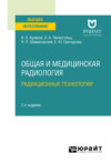 Общая и медицинская радиология: радиационные технологии 2-е изд. Учебное пособие для вузов