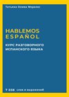 Курс разговорного испанского языка. Hablemos español. 7 038 слов и выражений