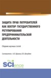 Защита прав потребителей как вектор государственного регулирования предпринимательской деятельности. (Аспирантура, Магистратура). Сборник статей.