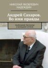 Андрей Сахаров. Во имя правды. Маленькие рассказы о большом успехе