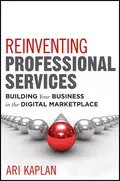 Reinventing Professional Services. Building Your Business in the Digital Marketplace - Ari  Kaplan