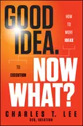 Good Idea. Now What?. How to Move Ideas to Execution - Charles Lee T.