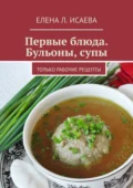 Первые блюда. Бульоны, супы. Только рабочие рецепты - Елена Л. Исаева