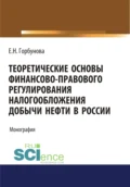 Теоретические основы финансово-правового регулирования налогообложения добычи нефти в России. (Аспирантура, Бакалавриат, Магистратура). Монография. - Елена Николаевна Горбунова