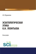 Эсхатологическая этика К.Н. Леонтьева. (Аспирантура, Бакалавриат, Магистратура). Монография. - Алена Владимировна Журавлева