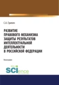 Развитие правового механизма защиты результатов интеллектуальной деятельности в Российской Федерации. (Аспирантура, Бакалавриат, Магистратура). Монография. - Сергей Анатольевич Грипич