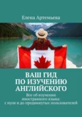 Ваш гид по изучению английского. Все об изучении иностранного языка: с нуля и до продвинутых пользователей - Елена Николаевна Артемьева