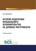 История педагогики музыкального исполнительства на духовых инструментах. (Аспирантура, Бакалавриат, Магистратура, Специалитет). Учебное пособие. - Константин Александрович Квашнин