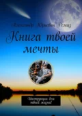 Книга твоей мечты. Инструкция для твоей жизни! - Александр Юрьевич Ремиз