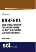 Влияние электромагнитной обработки семян на рост и развитие озимой пшеницы. (Аспирантура, Бакалавриат, Магистратура, Специалитет). Монография. - Иван Павлович Таланов