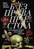 Без права на престол. Как расцвели и погибли пять великих династий - Ирина Белова (Флиера)