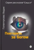 Серия рассказов «Смысл» Повторить за богом - Лидия Васильевна Галанчукова