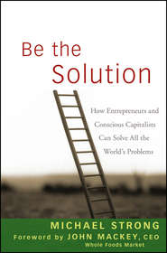 Be the Solution. How Entrepreneurs and Conscious Capitalists Can Solve All the World\'s Problems