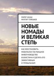 Новые номады и Великая степь. Как восстановить мобильное пастбищное животноводство Казахстана и сделать его эффективным и прибыльным