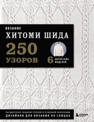 Вязание Хитоми Шида. 250 узоров, 6 авторских моделей. Расширенное издание первой и основной коллекции дизайнов для вязания на спицах