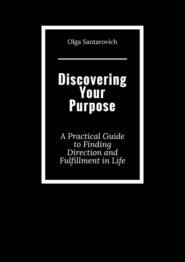 Discovering Your Purpose. A Practical Guide to Finding Direction and Fulfillment in Life