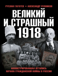 Великий и страшный 1918 год. Иллюстрированная летопись начала Гражданской войны в России
