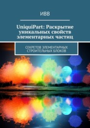 UniquiPart: Раскрытие уникальных свойств элементарных частиц. Секретов элементарных строительных блоков