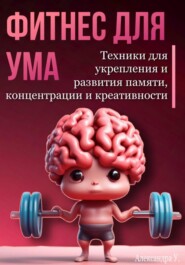 Фитнес для ума. Техники для укрепления и развития памяти, концентрации и креативности