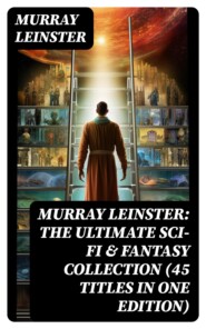MURRAY LEINSTER: The Ultimate Sci-Fi & Fantasy Collection (45 Titles in One Edition)