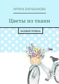 Читать онлайн «Цветы из ткани. Базовый уровень», Ирина Барабанова – Литрес