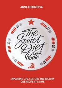 The Soviet Diet Cookbook: exploring life, culture and history – one recipe at a time Anna Kharzeeva