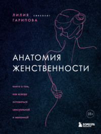 Анатомия женственности. Книга о том, как всегда оставаться сексуальной и желанной Лилия Гарипова, Бомбора