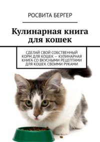 Кулинарная книга для кошек. Сделай свой собственный корм для кошек – кулинарная книга со вкусными рецептами для кошек своими руками Росвита Бергер
