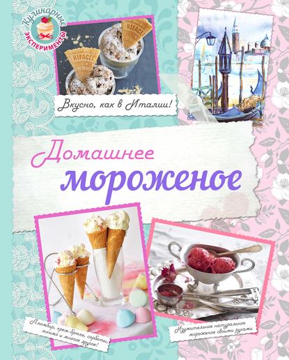 Группа авторов - Домашнее мороженое. Вкусно, как в Италии!