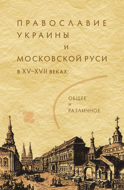 Коллектив авторов - Православие Украины и Московской Руси в XV–XVII веках: общее и различное