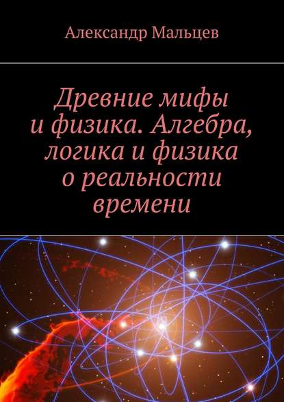 Александр Мальцев — Древние мифы и физика. Алгебра, логика и физика о реальности времени