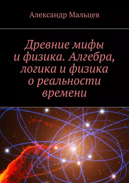 Обложка книги Древние мифы и физика. Алгебра, логика и физика о реальности времени, Александр Мальцев