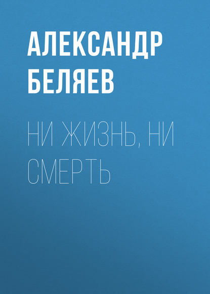 Ни жизнь, ни смерть (Александр Беляев). 1926 - Скачать | Читать книгу онлайн