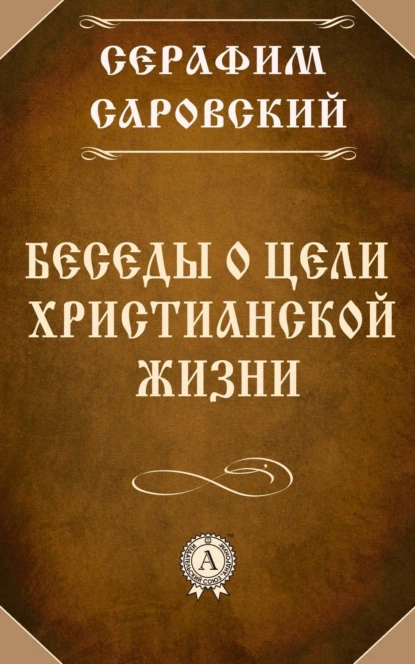 Обложка книги Беседы о цели христианской жизни, преподобный Серафим Саровский