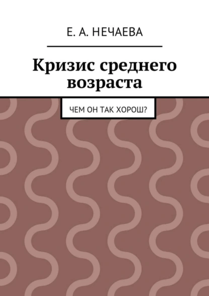 Обложка книги Кризис среднего возраста. Чем он так хорош?, Е. А. Нечаева