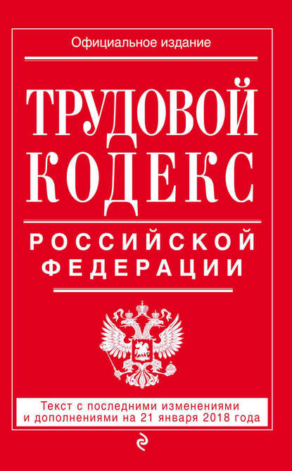 Группа авторов - Трудовой кодекс Российской Федерации. Текст с последними изменениями и дополнениями на 21 января 2018 года