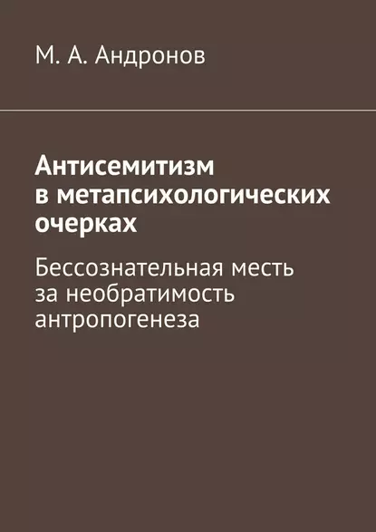 Обложка книги Антисемитизм в метапсихологических очерках. Бессознательная месть за необратимость антропогенеза, М. А. Андронов